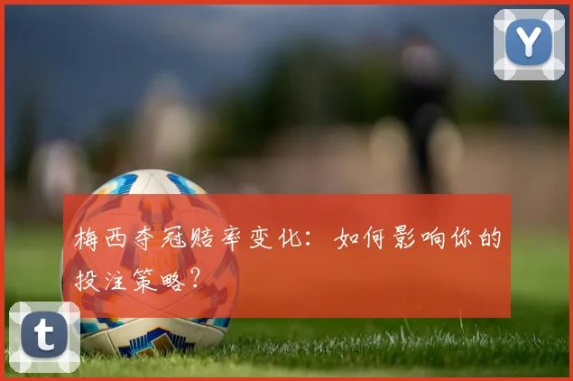 梅西夺冠赔率变化:如何影响你的投注策略?