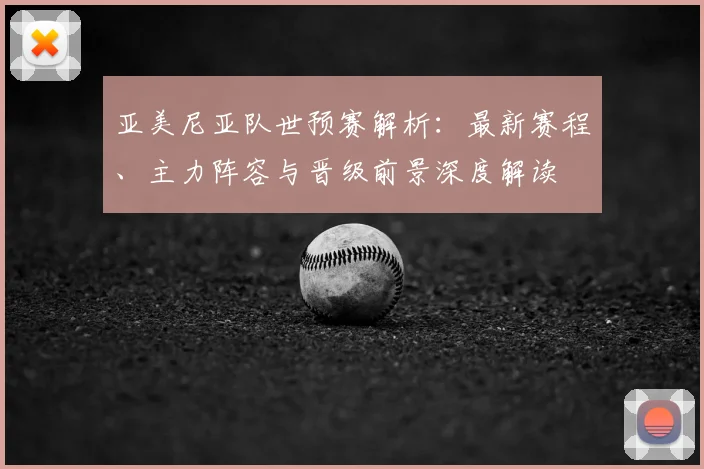 亚美尼亚队世预赛解析：最新赛程、主力阵容与晋级前景深度解读
