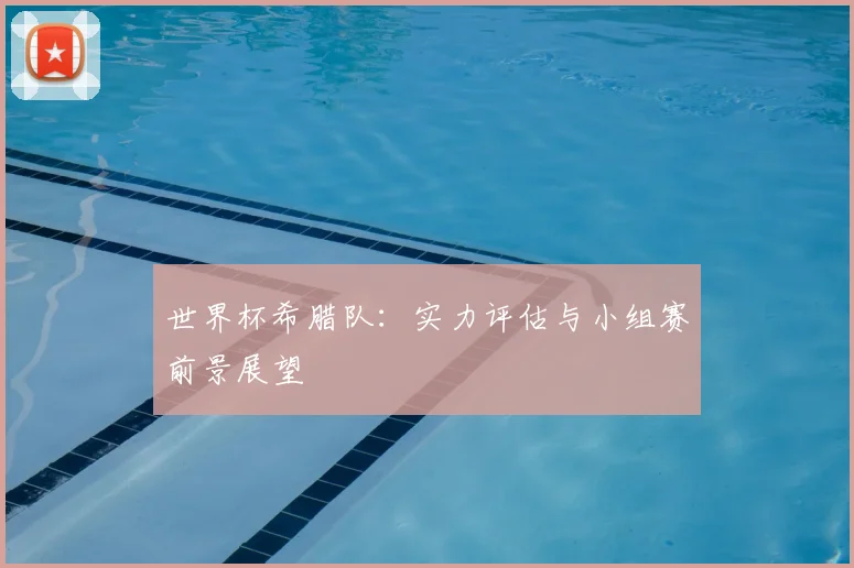 世界杯希腊队：实力评估与小组赛前景展望