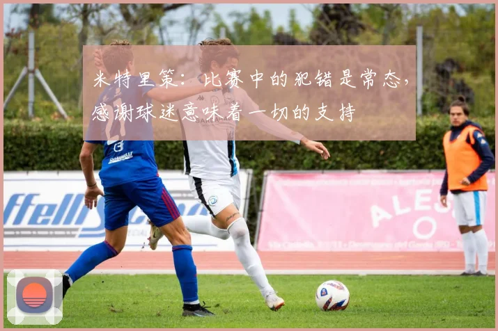 米特里策：比赛中的犯错是常态，感谢球迷意味着一切的支持