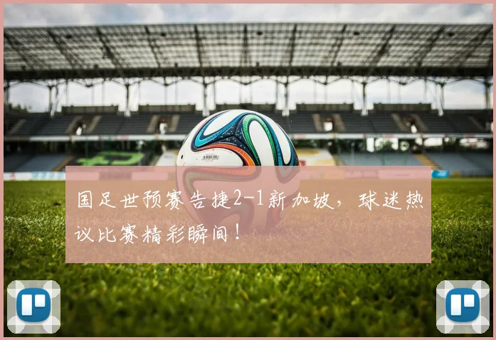 国足世预赛告捷2-1新加坡,球迷热议比赛精彩瞬间!