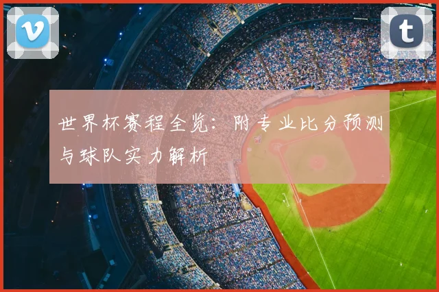 世界杯赛程全览:附专业比分预测与球队实力解析