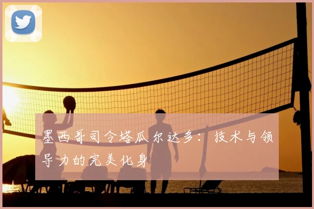 墨西哥司令塔瓜尔达多：技术与领导力的完美化身