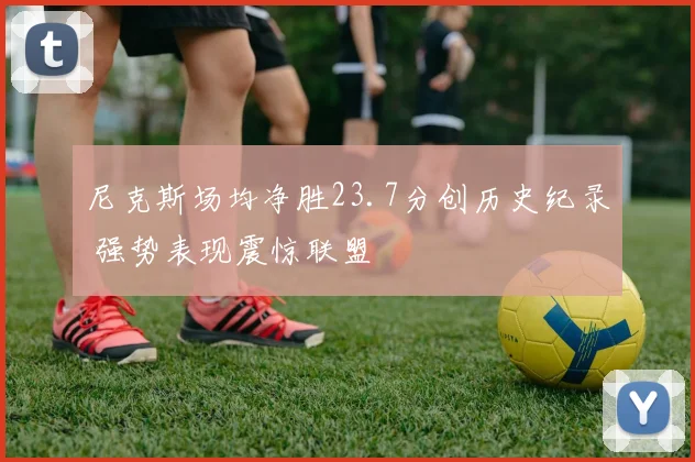 尼克斯场均净胜23.7分创历史纪录 强势表现震惊联盟