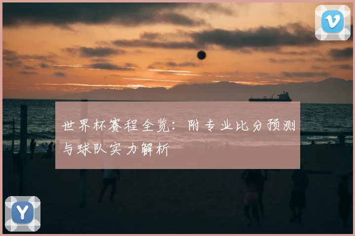 世界杯赛程全览：附专业比分预测与球队实力解析