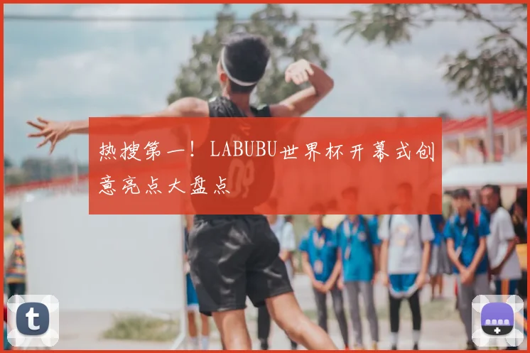 热搜第一!LABUBU世界杯开幕式创意亮点大盘点