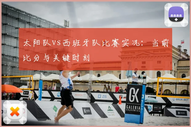 太阳队vs西班牙队比赛实况:当前比分与关键时刻
