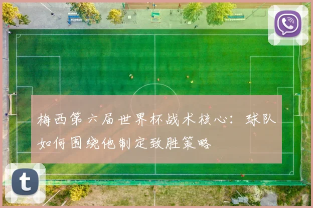 梅西第六届世界杯战术核心：球队如何围绕他制定致胜策略