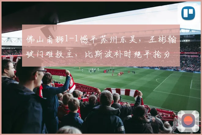 佛山南狮1-1憾平苏州东吴，王彬翰破门难救主，比斯波补时绝平抢分