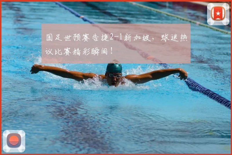 国足世预赛告捷2-1新加坡，球迷热议比赛精彩瞬间！