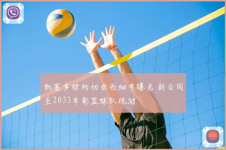 凯塞多续约切尔西细节曝光 新合同至2033年彰显球队规划