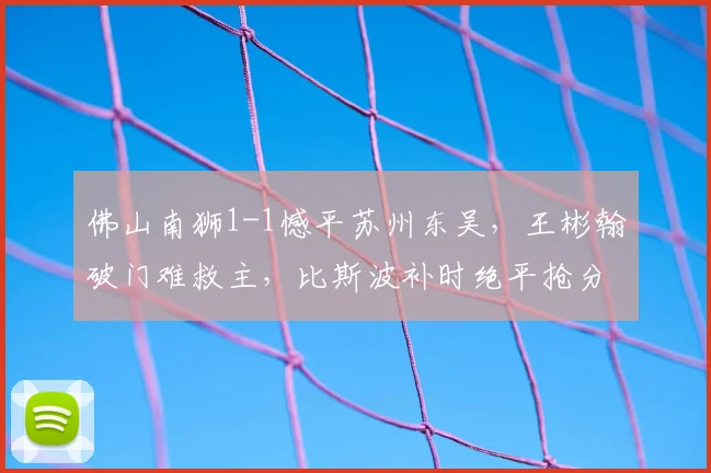 佛山南狮1-1憾平苏州东吴，王彬翰破门难救主，比斯波补时绝平抢分