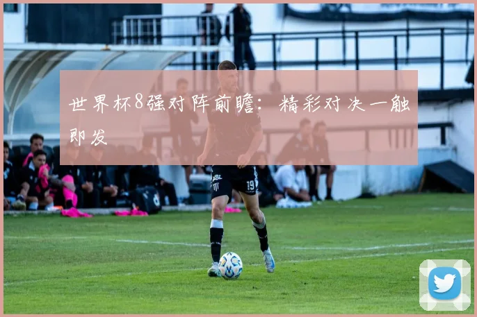 世界杯8强对阵前瞻：精彩对决一触即发