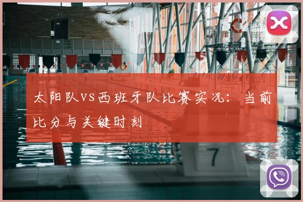 太阳队vs西班牙队比赛实况：当前比分与关键时刻
