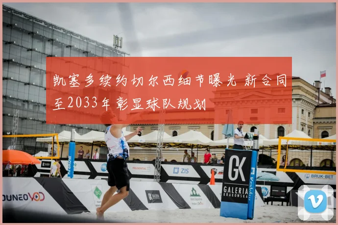 凯塞多续约切尔西细节曝光 新合同至2033年彰显球队规划
