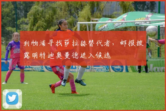 利物浦寻找萨拉赫替代者，邮报披露明特迪奥曼德进入候选