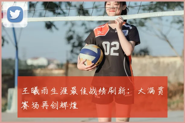 王曦雨生涯最佳战绩刷新:大满贯赛场再创辉煌