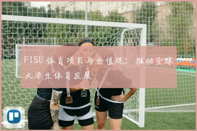 FISU 体育项目与价值观:推动全球大学生体育发展