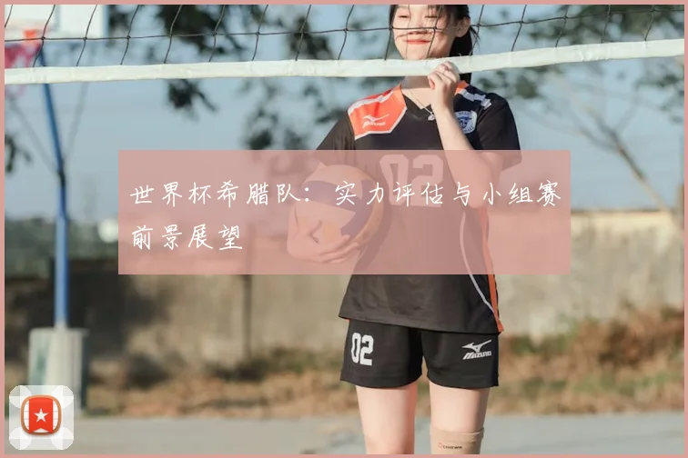 世界杯希腊队：实力评估与小组赛前景展望