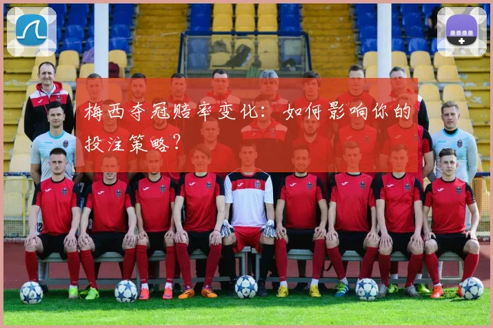 梅西夺冠赔率变化：如何影响你的投注策略？