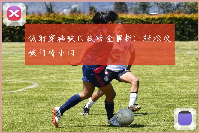 低射穿裆破门技巧全解析：轻松攻破门将小门