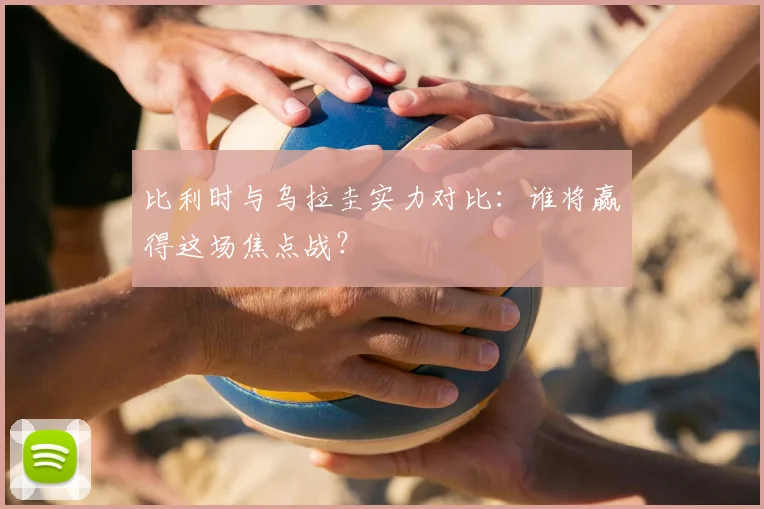 比利时与乌拉圭实力对比：谁将赢得这场焦点战？