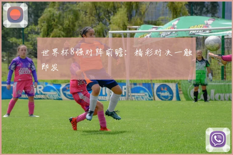 世界杯8强对阵前瞻:精彩对决一触即发