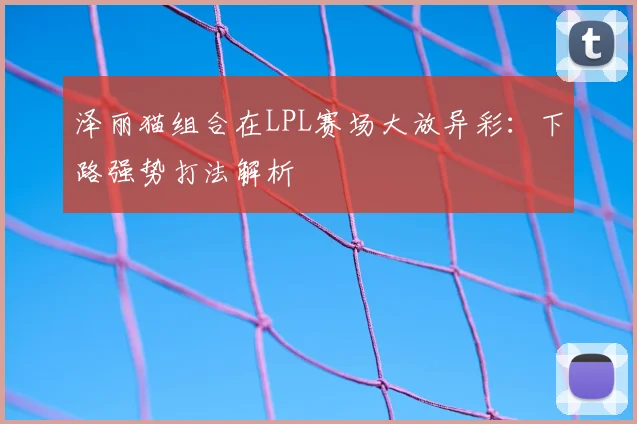 泽丽猫组合在LPL赛场大放异彩：下路强势打法解析