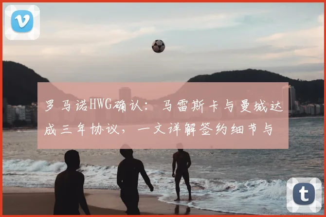 罗马诺HWG确认:马雷斯卡与曼城达成三年协议,一文详解签约细节与未来影响