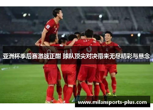 亚洲杯季后赛激战正酣 球队顶尖对决带来无尽精彩与悬念